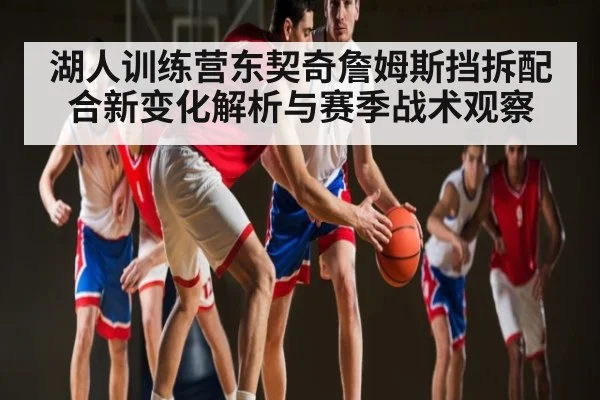 湖人训练营东契奇詹姆斯挡拆配合新变化解析与赛季战术观察